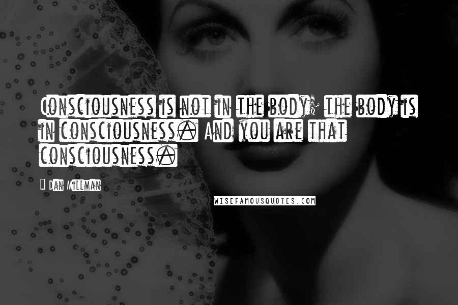 Dan Millman Quotes: Consciousness is not in the body; the body is in consciousness. And you are that consciousness.