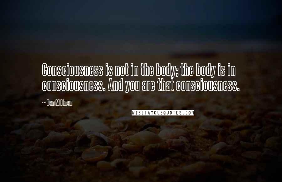 Dan Millman Quotes: Consciousness is not in the body; the body is in consciousness. And you are that consciousness.