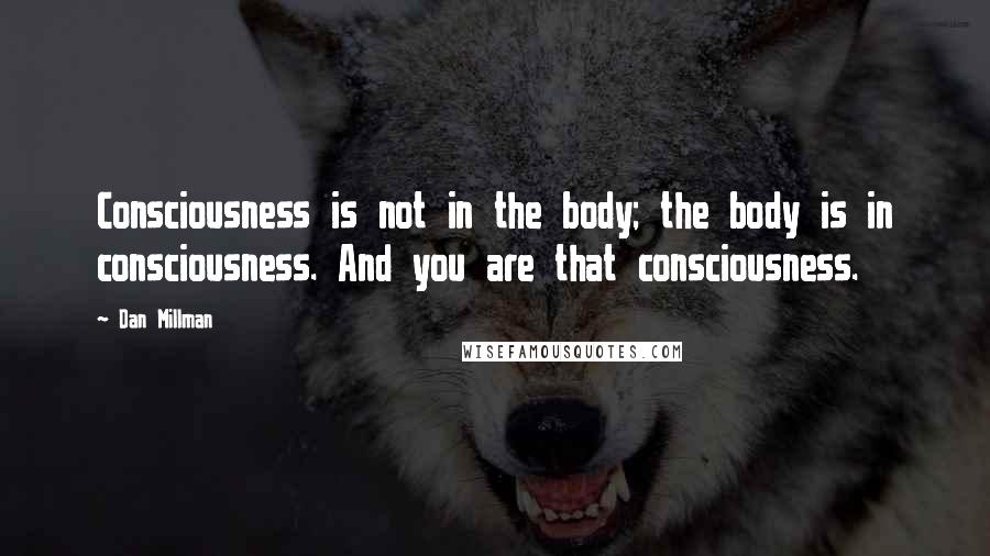 Dan Millman Quotes: Consciousness is not in the body; the body is in consciousness. And you are that consciousness.