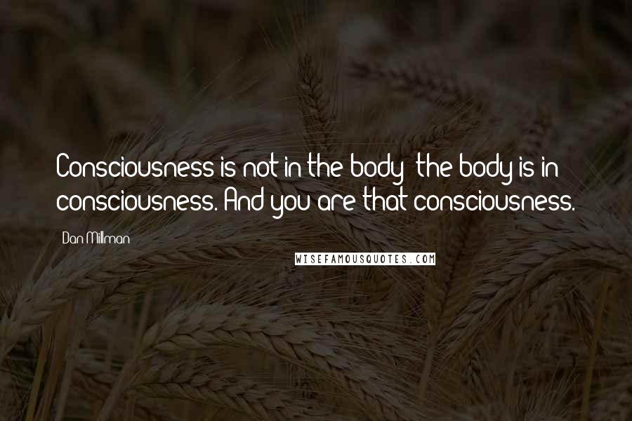 Dan Millman Quotes: Consciousness is not in the body; the body is in consciousness. And you are that consciousness.