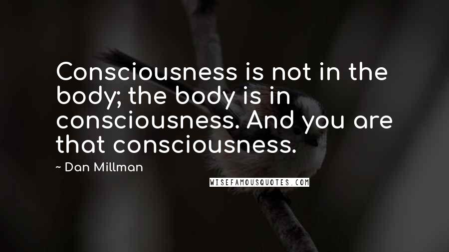 Dan Millman Quotes: Consciousness is not in the body; the body is in consciousness. And you are that consciousness.