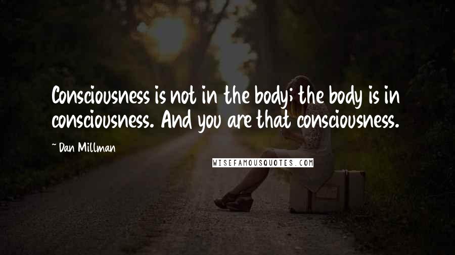 Dan Millman Quotes: Consciousness is not in the body; the body is in consciousness. And you are that consciousness.