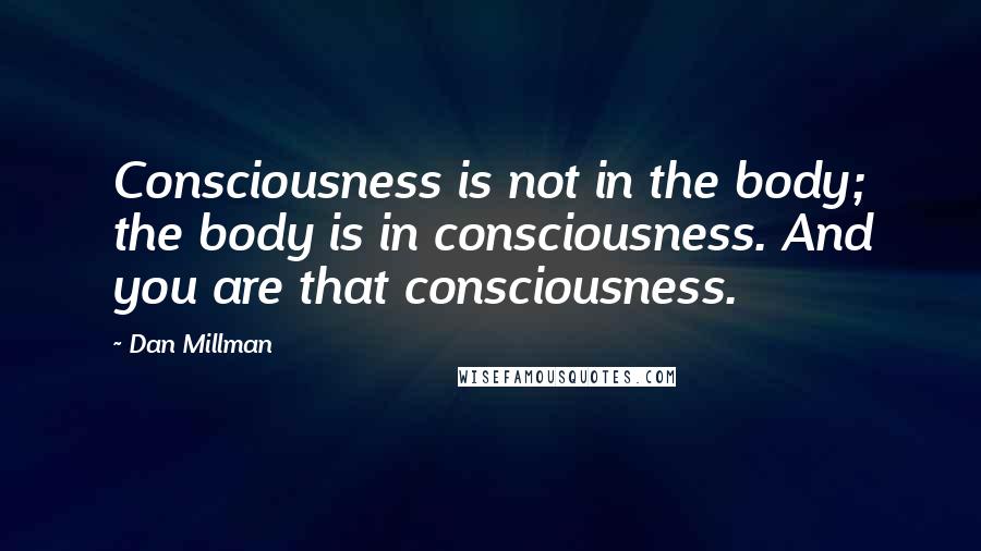 Dan Millman Quotes: Consciousness is not in the body; the body is in consciousness. And you are that consciousness.