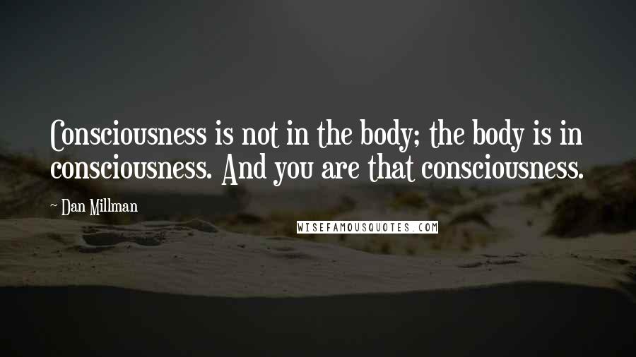 Dan Millman Quotes: Consciousness is not in the body; the body is in consciousness. And you are that consciousness.