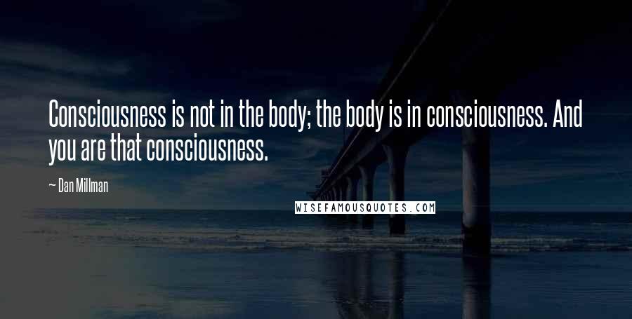 Dan Millman Quotes: Consciousness is not in the body; the body is in consciousness. And you are that consciousness.