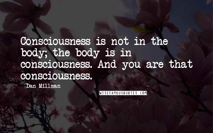 Dan Millman Quotes: Consciousness is not in the body; the body is in consciousness. And you are that consciousness.