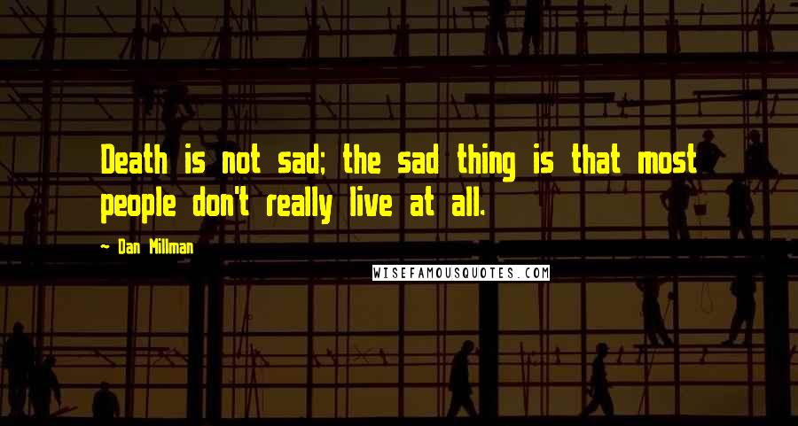 Dan Millman Quotes: Death is not sad; the sad thing is that most people don't really live at all.