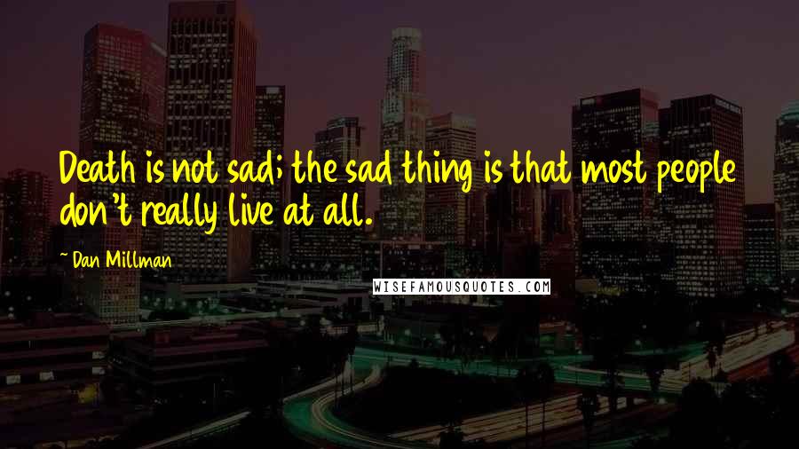 Dan Millman Quotes: Death is not sad; the sad thing is that most people don't really live at all.