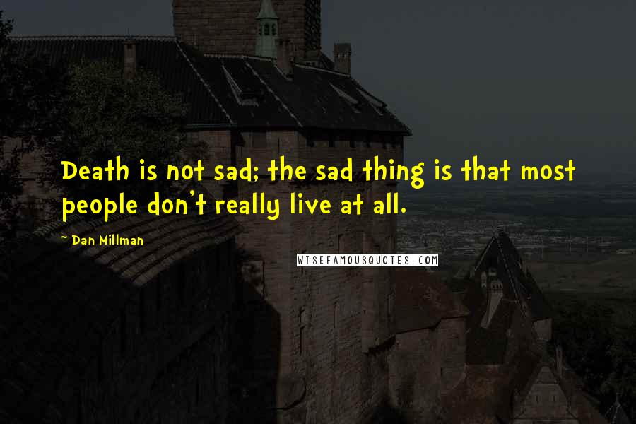 Dan Millman Quotes: Death is not sad; the sad thing is that most people don't really live at all.