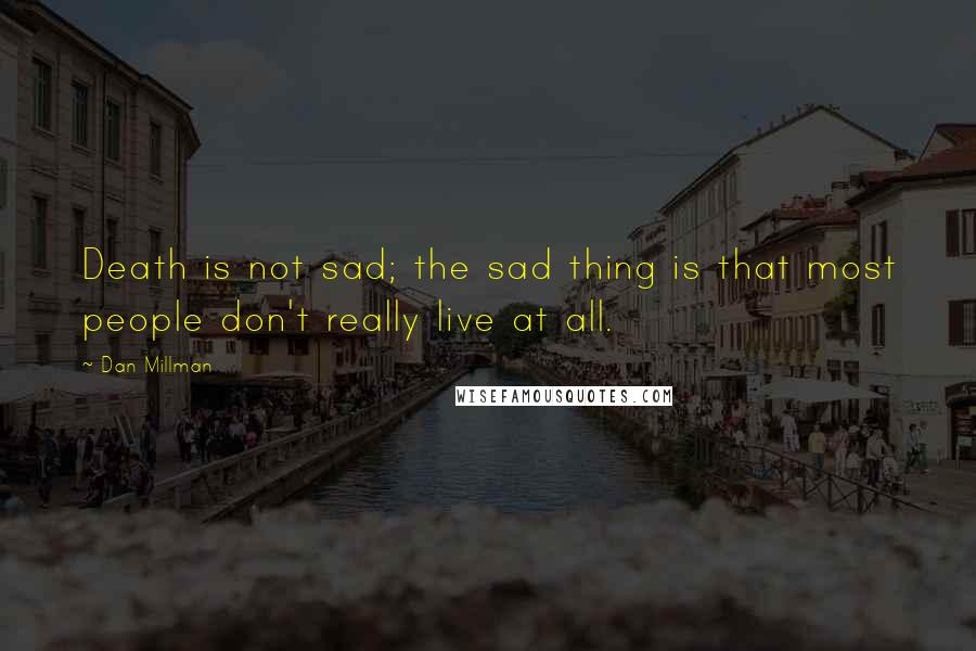 Dan Millman Quotes: Death is not sad; the sad thing is that most people don't really live at all.