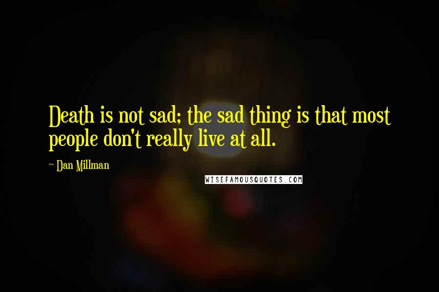 Dan Millman Quotes: Death is not sad; the sad thing is that most people don't really live at all.