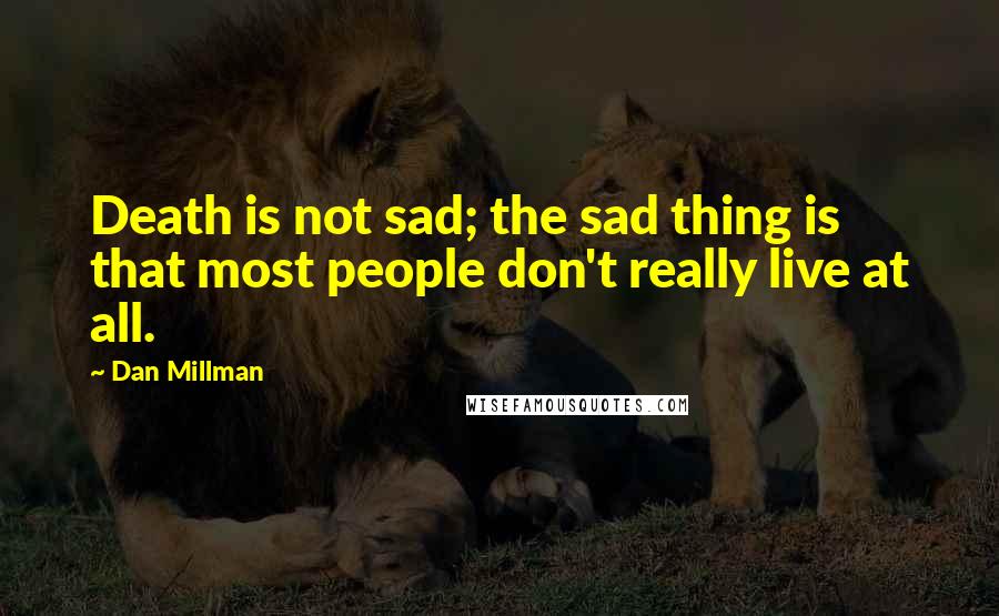 Dan Millman Quotes: Death is not sad; the sad thing is that most people don't really live at all.