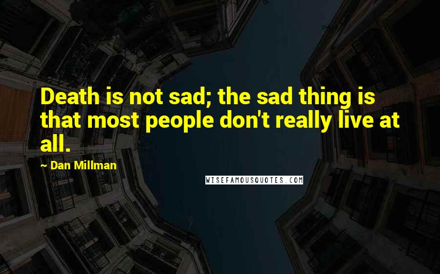 Dan Millman Quotes: Death is not sad; the sad thing is that most people don't really live at all.