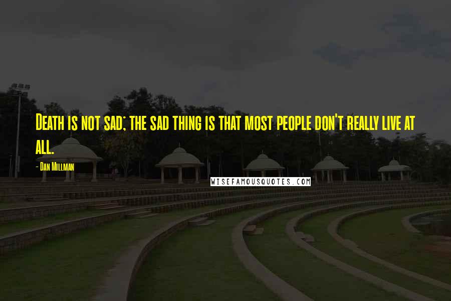 Dan Millman Quotes: Death is not sad; the sad thing is that most people don't really live at all.