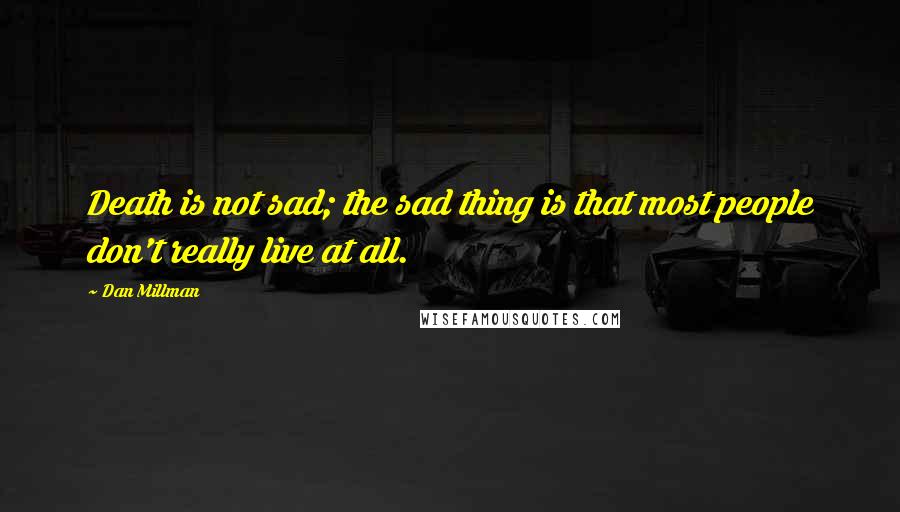 Dan Millman Quotes: Death is not sad; the sad thing is that most people don't really live at all.