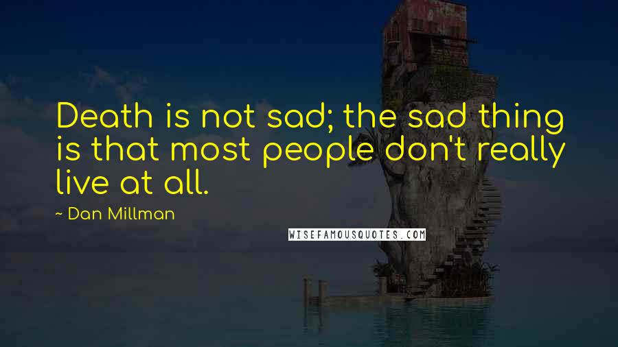 Dan Millman Quotes: Death is not sad; the sad thing is that most people don't really live at all.