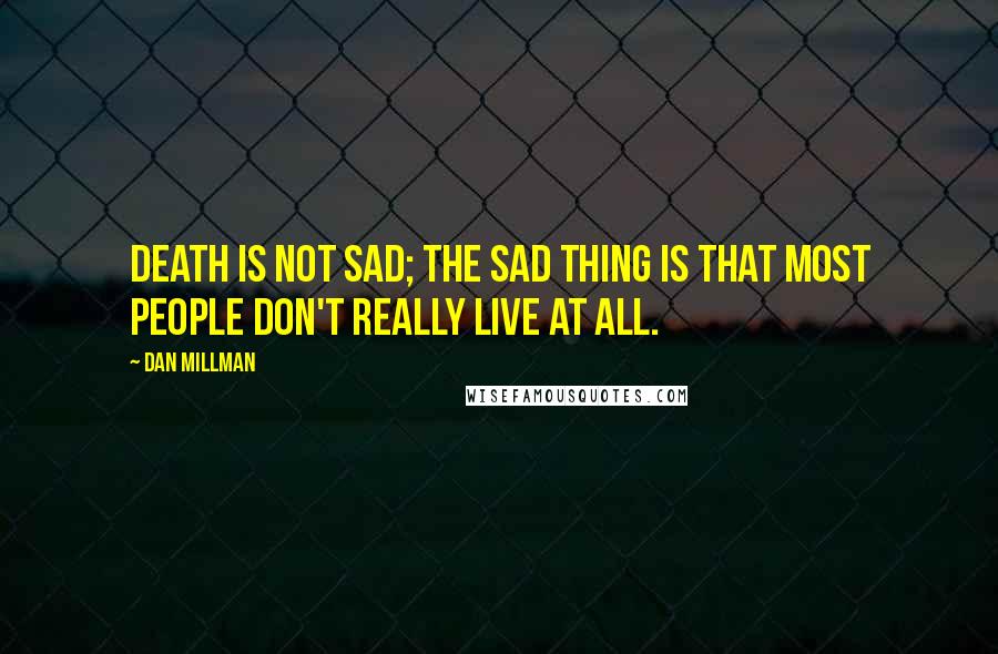 Dan Millman Quotes: Death is not sad; the sad thing is that most people don't really live at all.