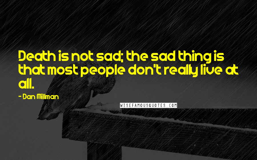 Dan Millman Quotes: Death is not sad; the sad thing is that most people don't really live at all.