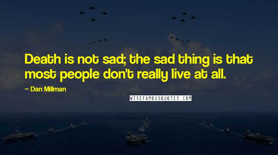 Dan Millman Quotes: Death is not sad; the sad thing is that most people don't really live at all.