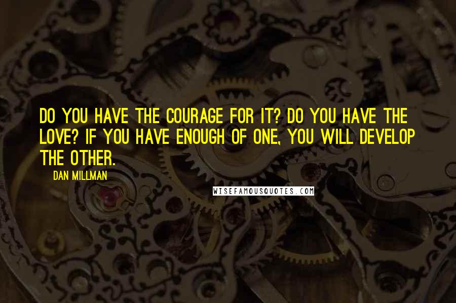 Dan Millman Quotes: Do you have the courage for it? Do you have the love? If you have enough of one, you will develop the other.