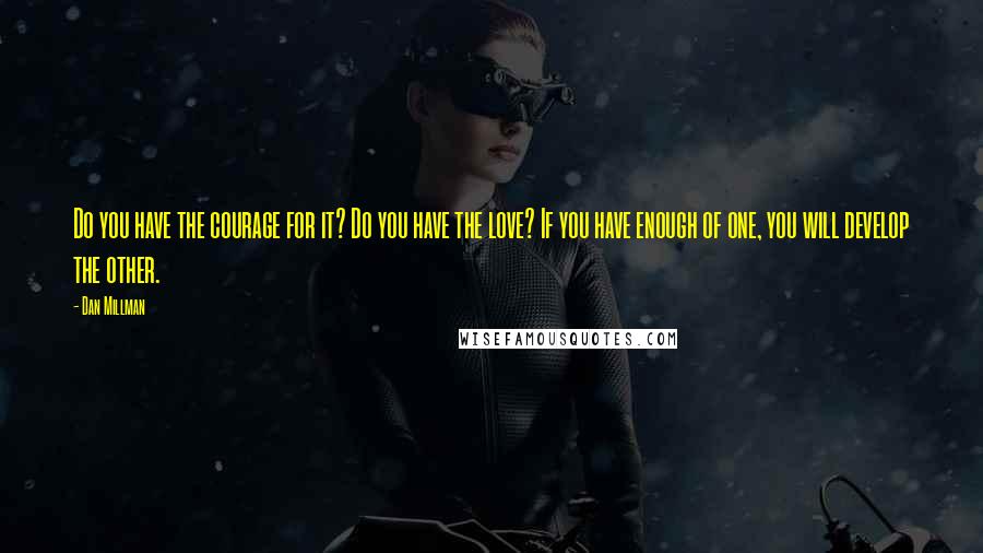 Dan Millman Quotes: Do you have the courage for it? Do you have the love? If you have enough of one, you will develop the other.