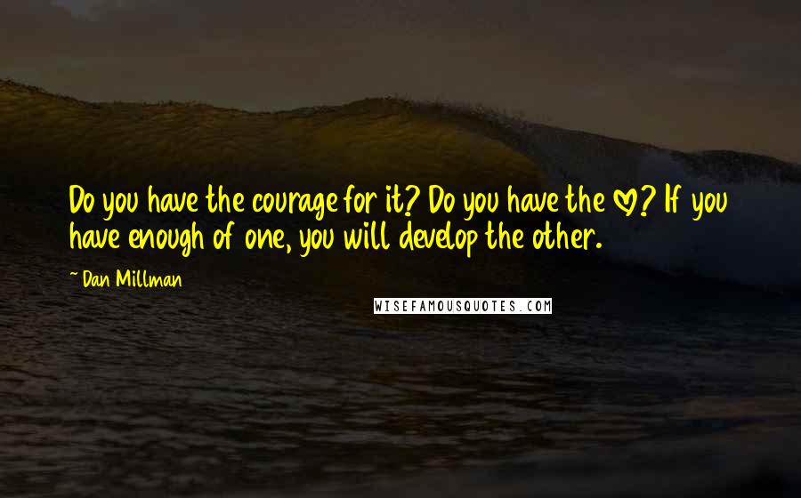 Dan Millman Quotes: Do you have the courage for it? Do you have the love? If you have enough of one, you will develop the other.