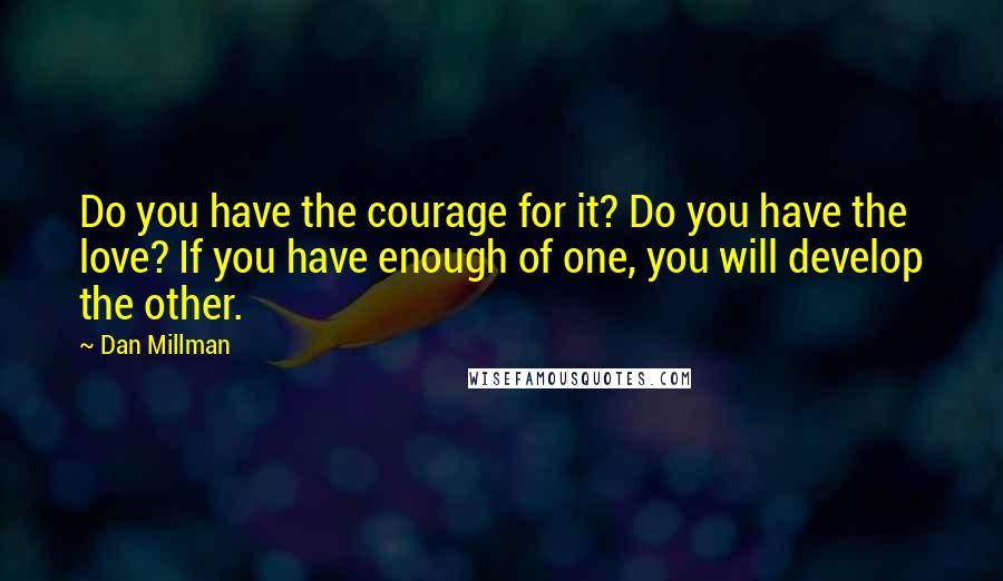 Dan Millman Quotes: Do you have the courage for it? Do you have the love? If you have enough of one, you will develop the other.