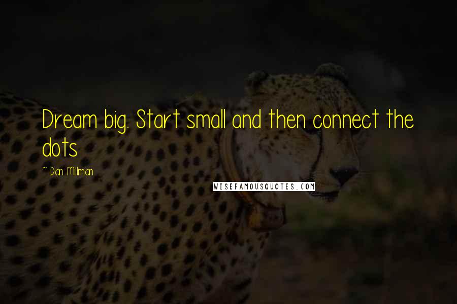 Dan Millman Quotes: Dream big. Start small and then connect the dots