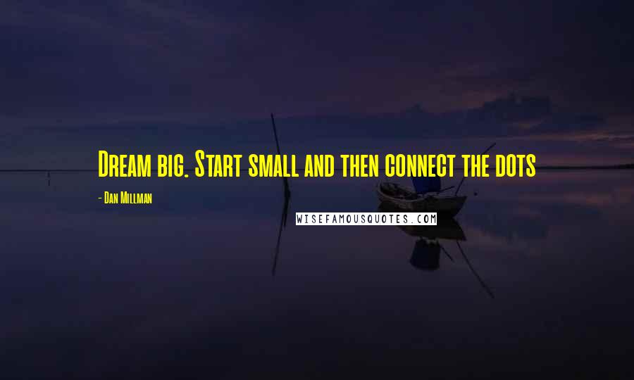 Dan Millman Quotes: Dream big. Start small and then connect the dots