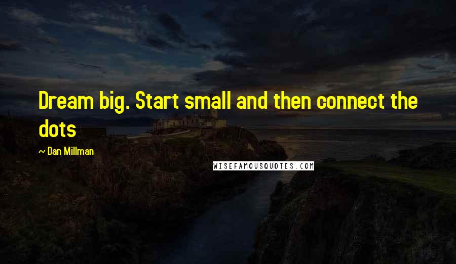 Dan Millman Quotes: Dream big. Start small and then connect the dots