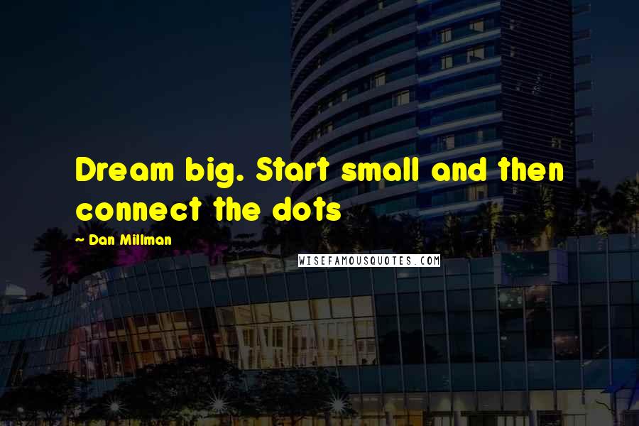 Dan Millman Quotes: Dream big. Start small and then connect the dots