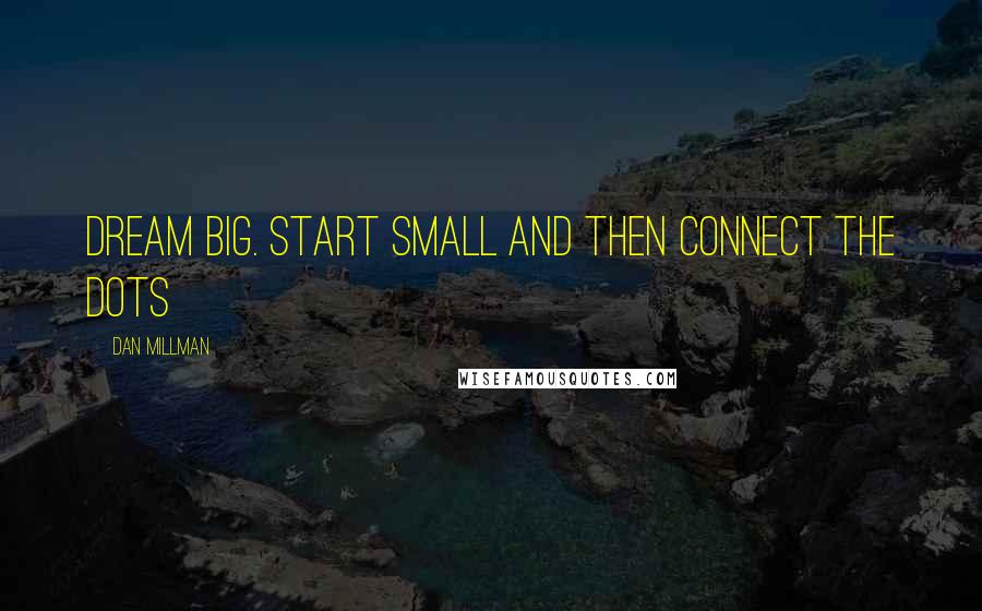 Dan Millman Quotes: Dream big. Start small and then connect the dots