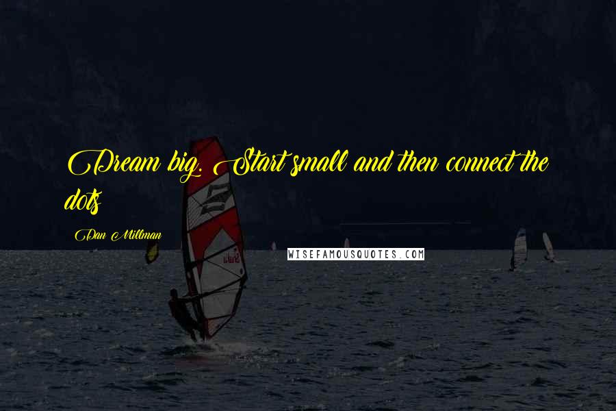 Dan Millman Quotes: Dream big. Start small and then connect the dots