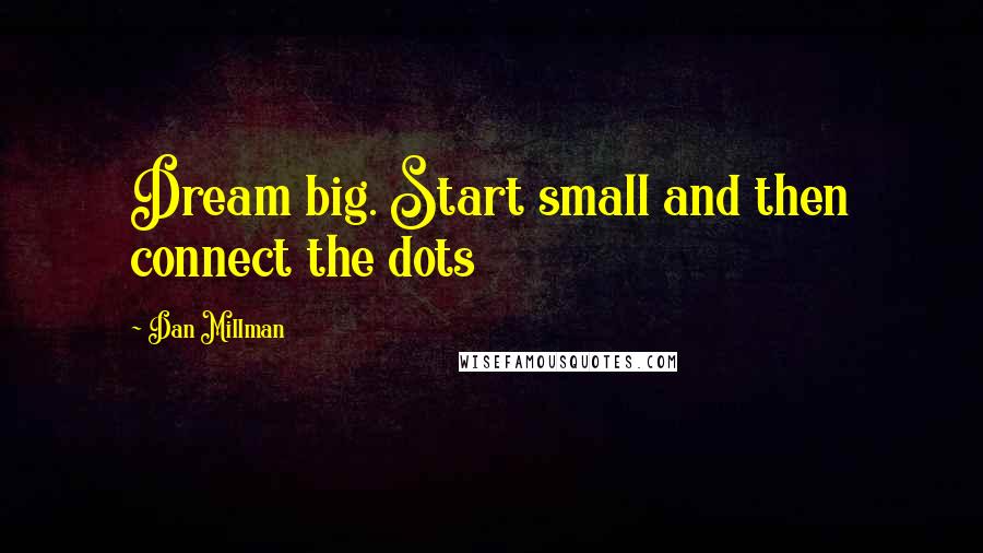 Dan Millman Quotes: Dream big. Start small and then connect the dots