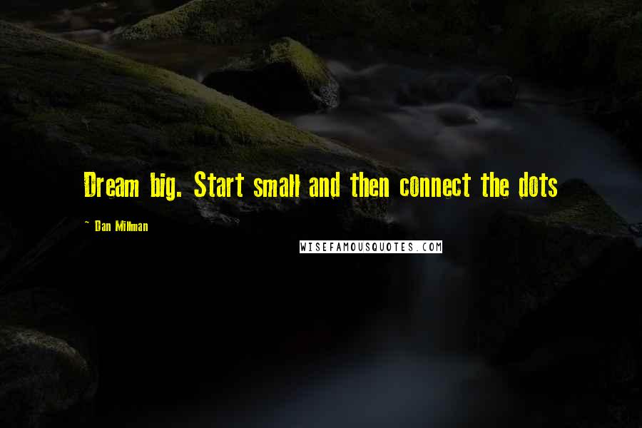 Dan Millman Quotes: Dream big. Start small and then connect the dots