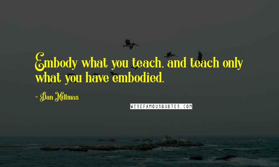 Dan Millman Quotes: Embody what you teach, and teach only what you have embodied.