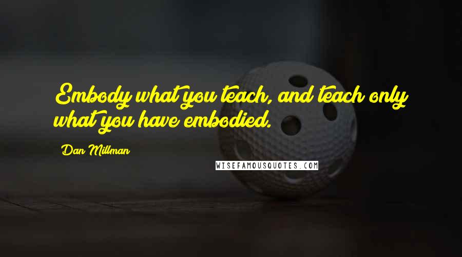 Dan Millman Quotes: Embody what you teach, and teach only what you have embodied.