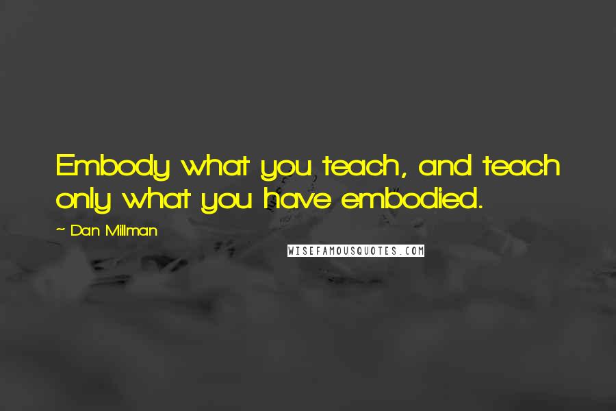 Dan Millman Quotes: Embody what you teach, and teach only what you have embodied.
