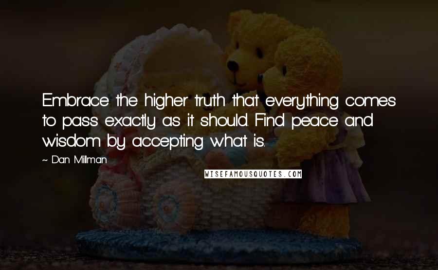 Dan Millman Quotes: Embrace the higher truth that everything comes to pass exactly as it should. Find peace and wisdom by accepting what is.
