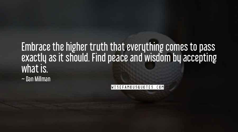 Dan Millman Quotes: Embrace the higher truth that everything comes to pass exactly as it should. Find peace and wisdom by accepting what is.