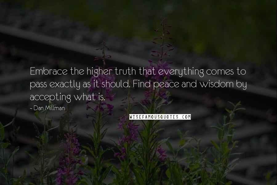 Dan Millman Quotes: Embrace the higher truth that everything comes to pass exactly as it should. Find peace and wisdom by accepting what is.