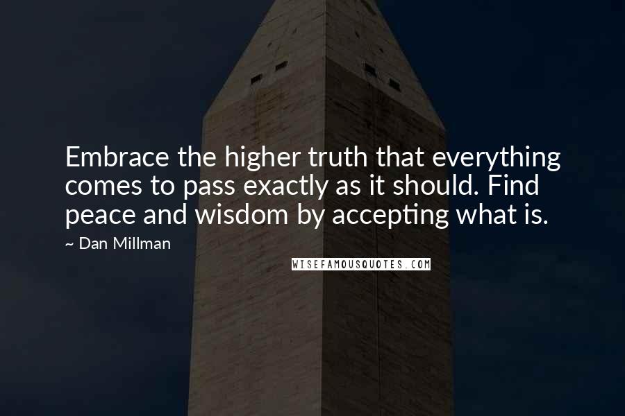 Dan Millman Quotes: Embrace the higher truth that everything comes to pass exactly as it should. Find peace and wisdom by accepting what is.
