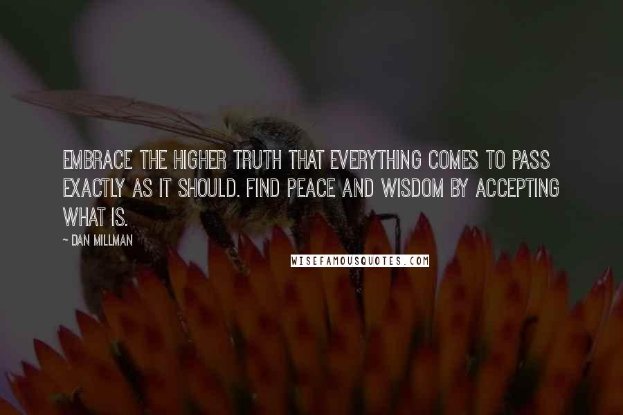 Dan Millman Quotes: Embrace the higher truth that everything comes to pass exactly as it should. Find peace and wisdom by accepting what is.