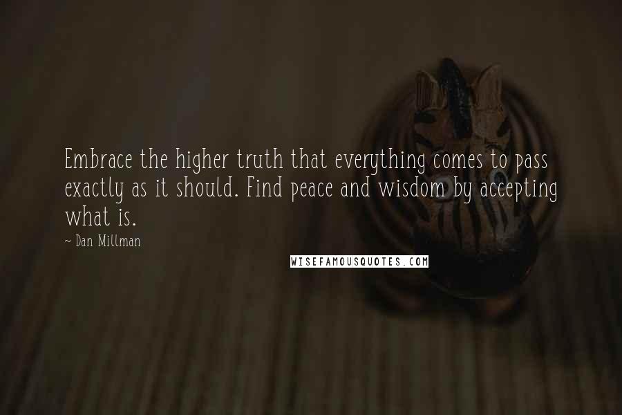 Dan Millman Quotes: Embrace the higher truth that everything comes to pass exactly as it should. Find peace and wisdom by accepting what is.