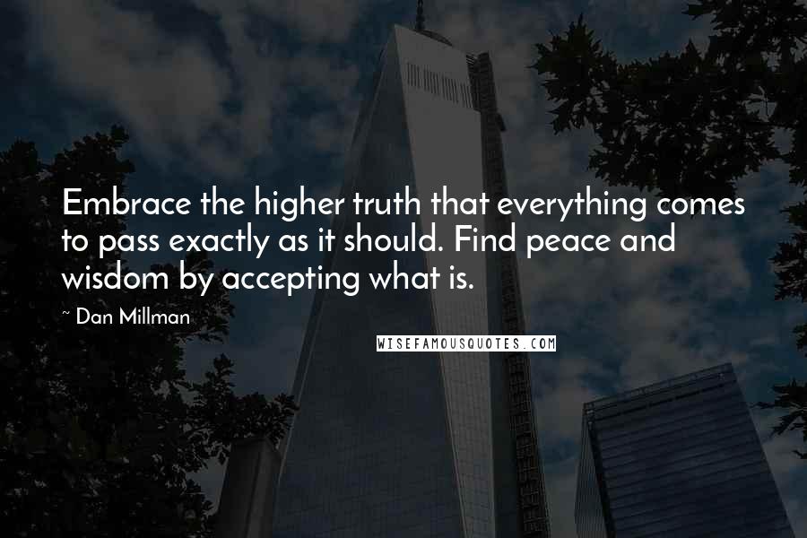 Dan Millman Quotes: Embrace the higher truth that everything comes to pass exactly as it should. Find peace and wisdom by accepting what is.