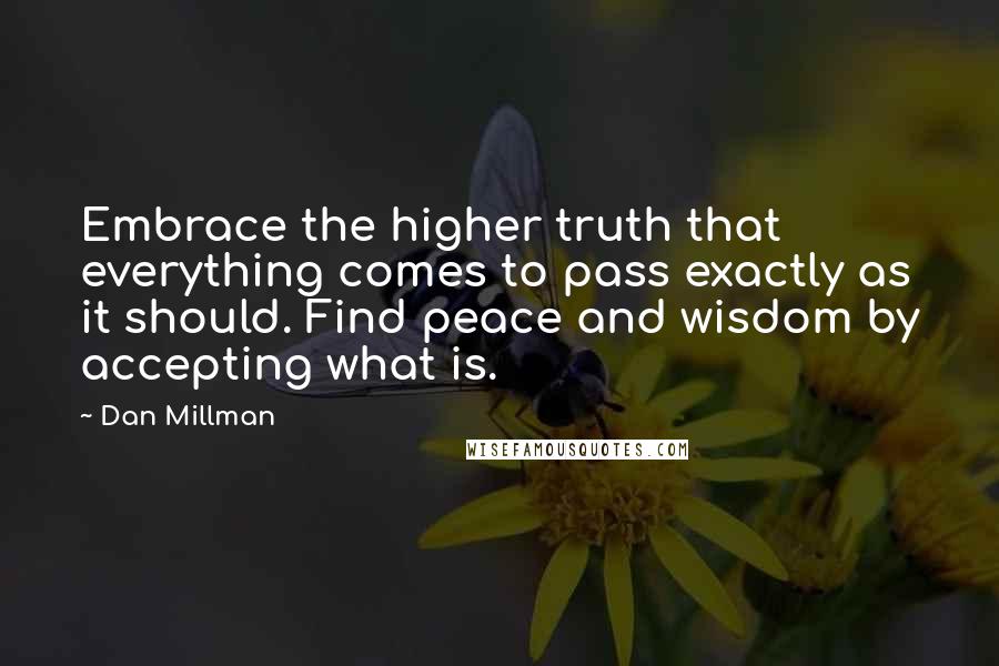 Dan Millman Quotes: Embrace the higher truth that everything comes to pass exactly as it should. Find peace and wisdom by accepting what is.