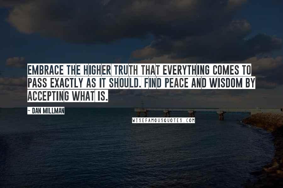 Dan Millman Quotes: Embrace the higher truth that everything comes to pass exactly as it should. Find peace and wisdom by accepting what is.