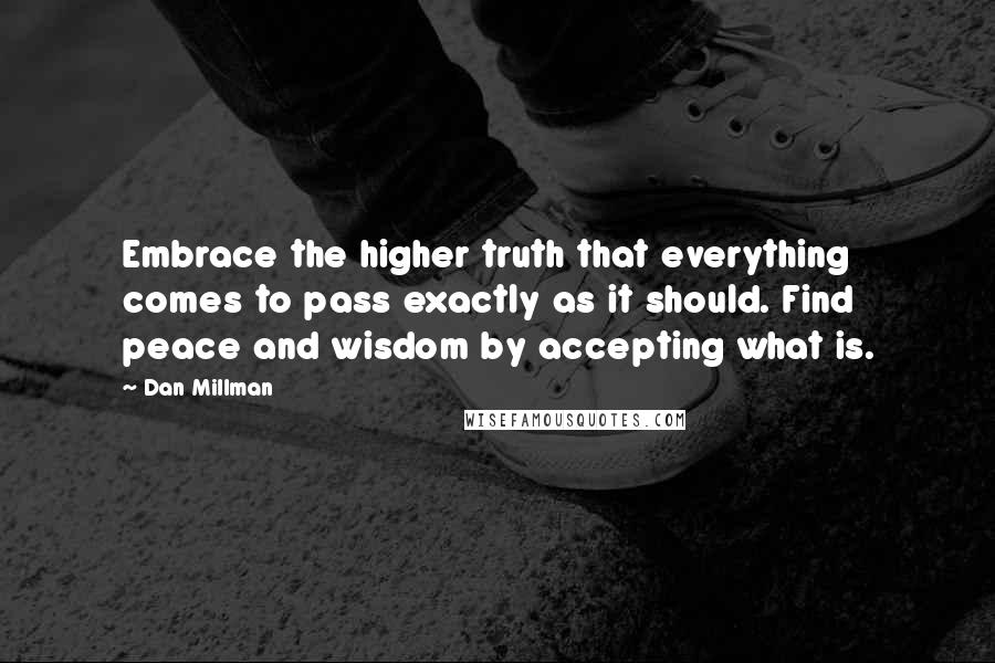 Dan Millman Quotes: Embrace the higher truth that everything comes to pass exactly as it should. Find peace and wisdom by accepting what is.