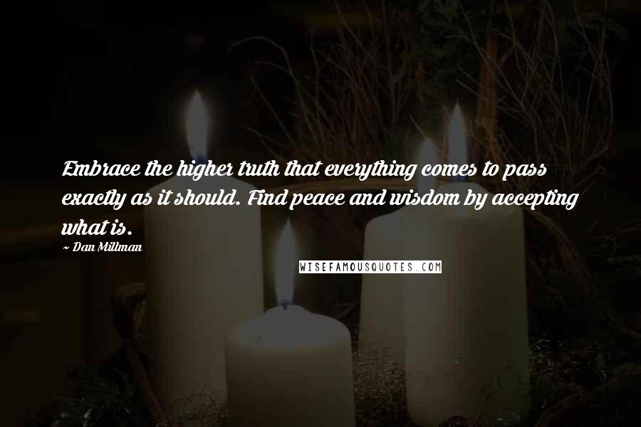 Dan Millman Quotes: Embrace the higher truth that everything comes to pass exactly as it should. Find peace and wisdom by accepting what is.