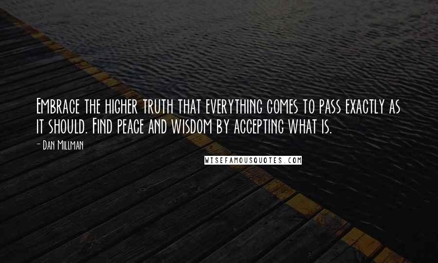 Dan Millman Quotes: Embrace the higher truth that everything comes to pass exactly as it should. Find peace and wisdom by accepting what is.